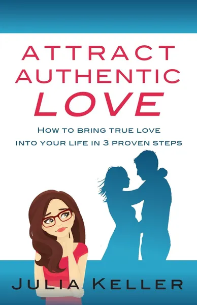 Обложка книги Attract Authentic Love. How to bring true love into your life in 3 proven steps, Julia Keller