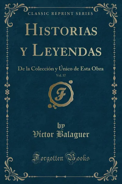 Обложка книги Historias y Leyendas, Vol. 37. De la Coleccion y Unico de Esta Obra (Classic Reprint), Víctor Balaguer