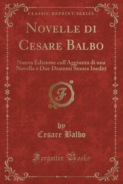 Обложка книги Novelle di Cesare Balbo. Nuova Edizione coll.Aggiunta di una Novella e Due Drammi Sinora Inediti (Classic Reprint), Cesare Balbo