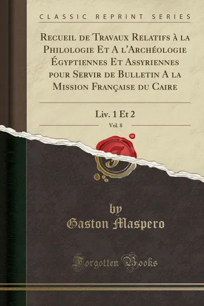 Обложка книги Recueil de Travaux Relatifs a la Philologie Et A l.Archeologie Egyptiennes Et Assyriennes pour Servir de Bulletin A la Mission Francaise du Caire, Vol. 8. Liv. 1 Et 2 (Classic Reprint), Gaston Maspero