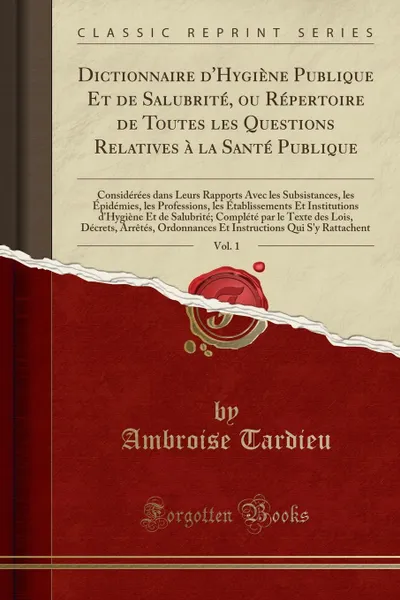 Обложка книги Dictionnaire d.Hygiene Publique Et de Salubrite, ou Repertoire de Toutes les Questions Relatives a la Sante Publique, Vol. 1. Considerees dans Leurs Rapports Avec les Subsistances, les Epidemies, les Professions, les Etablissements Et Institutio, Ambroise Tardieu