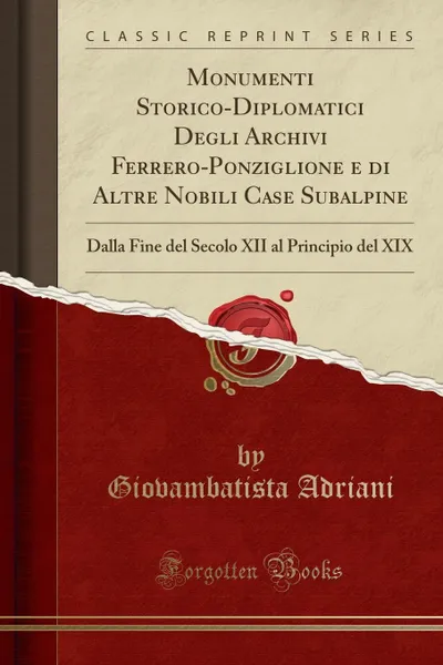 Обложка книги Monumenti Storico-Diplomatici Degli Archivi Ferrero-Ponziglione e di Altre Nobili Case Subalpine. Dalla Fine del Secolo XII al Principio del XIX (Classic Reprint), Giovambatista Adriani