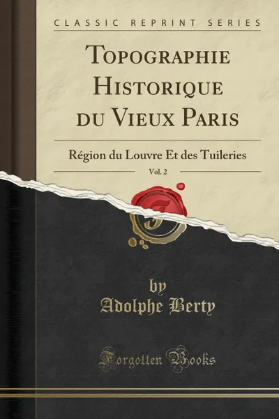 Обложка книги Topographie Historique du Vieux Paris, Vol. 2. Region du Louvre Et des Tuileries (Classic Reprint), Adolphe Berty