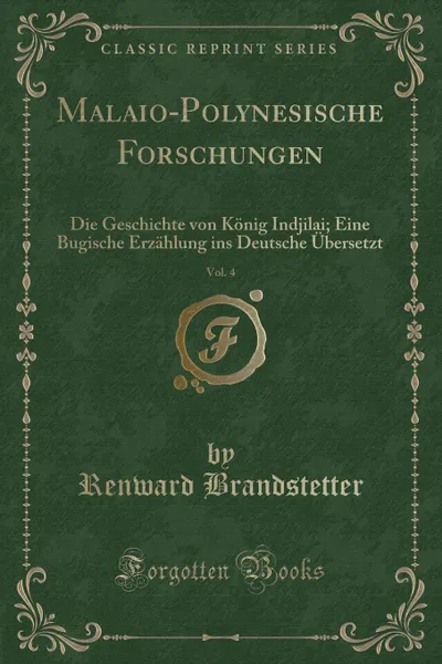 Обложка книги Malaio-Polynesische Forschungen, Vol. 4. Die Geschichte von Konig Indjilai; Eine Bugische Erzahlung ins Deutsche Ubersetzt (Classic Reprint), Renward Brandstetter