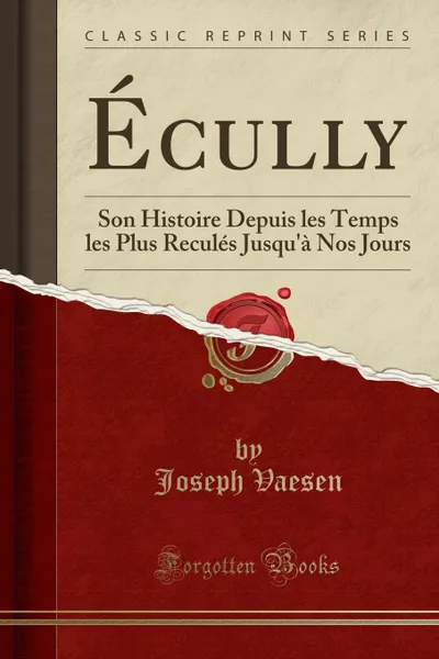 Обложка книги Ecully. Son Histoire Depuis les Temps les Plus Recules Jusqu.a Nos Jours (Classic Reprint), Joseph Vaesen