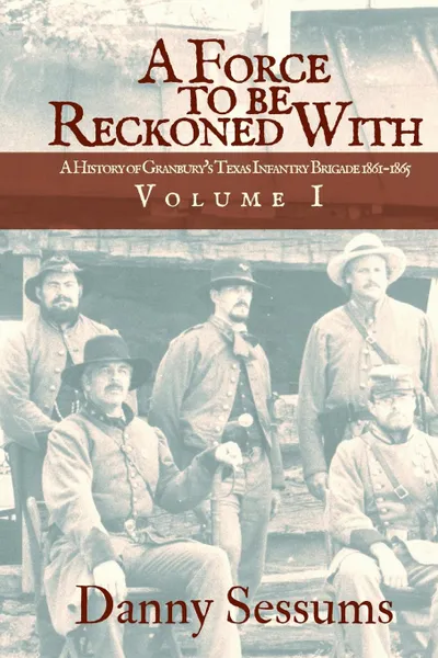 Обложка книги A Force to Be Reckoned With. (A History of Granbury.s Texas Infantry Brigade 1861-1865), Danny Sessums