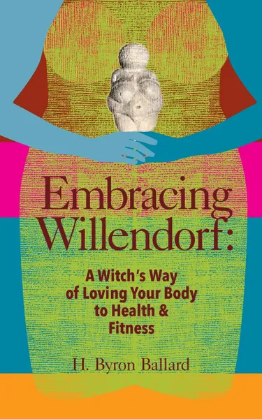 Обложка книги Embracing Willendorf. A Witch.s Way of Loving Your Body to Health and Fitness, H. Byron Ballard