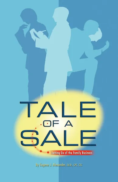 Обложка книги TALE OF A SALE. Letting Go of the Family Business, Eugene J. Alexander Ed.D.