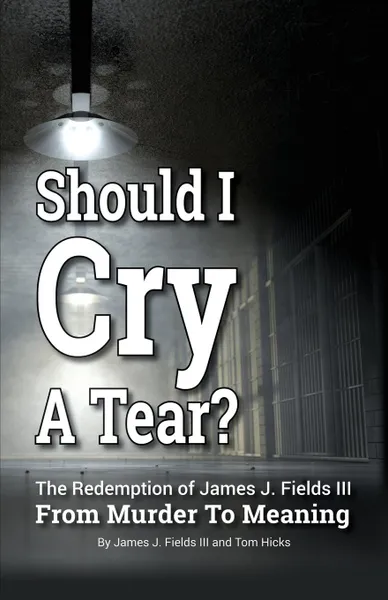 Обложка книги SHOULD I CRY A TEAR. The Redemption of James J. Fields III - From Murder to Meaning, James J. Fields III, Tom Hicks