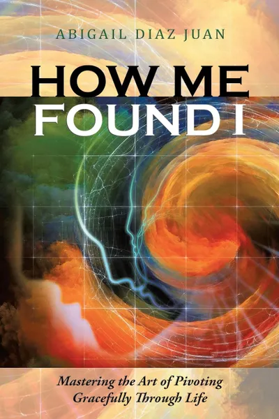 Обложка книги How Me Found I. Mastering the Art of Pivoting Gracefully Through Life, Abigail Diaz Juan