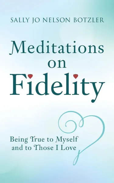 Обложка книги Meditations on Fidelity. Being True to Myself and to Those I Love, Sally Jo Nelson Botzler