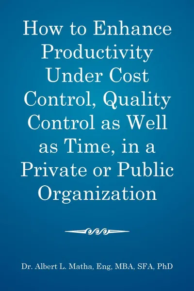 Обложка книги How to enhance productivity under cost control, quality control as well as time, in a private or public organization, MBA SFA PhD Albert L. Matha Eng