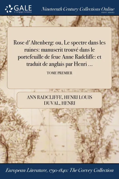 Обложка книги Rose d.Altenberg. ou, Le spectre dans les ruines: manuscrit trouve dans le portefeuille de feue Anne Radcliffe: et traduit de langlais par Henri ...; TOME PREMIER, Ann Radcliffe, Henri Henri Louis Duval