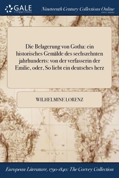 Обложка книги Die Belagerung von Gotha. ein historisches Gemalde des sechszehnten jahrhunderts: von der verfasserin der Emilie, oder, So liebt ein deutsches herz, Wilhelmine Lorenz