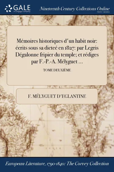 Обложка книги Memoires historiques d.un habit noir. ecrits sous sa dictee en 1827: par Legris Degalonne fripier du temple; et rediges par F.-P.-A. Melyguet ...; TOME DEUXIEME, F. Mélyguet d'Eglantine