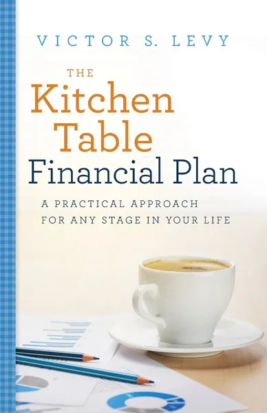 Обложка книги The Kitchen Table Financial Plan. A Practical Approach for Any Stage in Your Life, Victor S. Levy