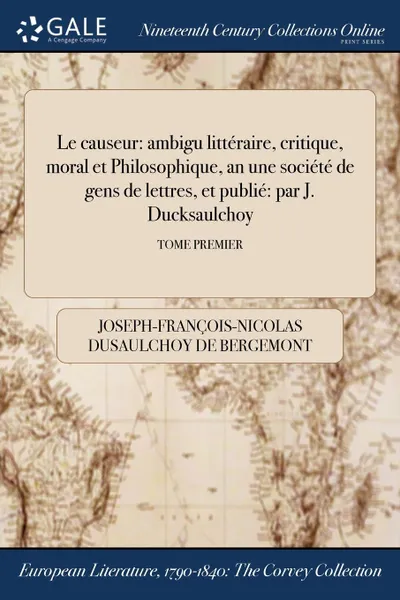 Обложка книги Le causeur. ambigu litteraire, critique, moral et Philosophique, an une societe de gens de lettres, et publie: par J. Ducksaulchoy; TOME PREMIER, Joseph-Françoi Dusaulchoy de Bergemont