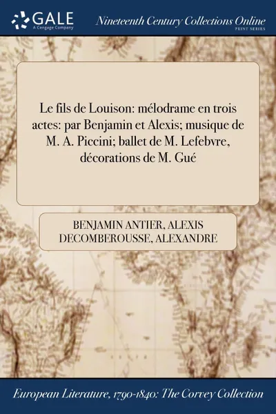 Обложка книги Le fils de Louison. melodrame en trois actes: par Benjamin et Alexis; musique de M. A. Piccini; ballet de M. Lefebvre, decorations de M. Gue, Benjamin Antier, Alexis Decomberousse, Alexandre Piccinni