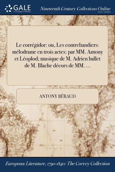 Обложка книги Le corregidor. ou, Les contrebandiers: melodrame en trois actes: par MM. Antony et Leoplod; musique de M. Adrien ballet de M. Blache decors de MM. ..., Antony Béraud