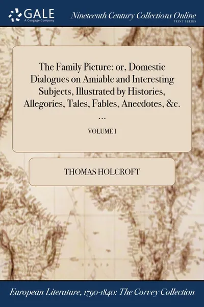 Обложка книги The Family Picture. or, Domestic Dialogues on Amiable and Interesting Subjects, Illustrated by Histories, Allegories, Tales, Fables, Anecdotes, .c. ...; VOLUME I, Thomas Holcroft