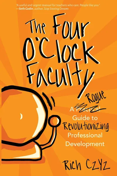 Обложка книги The Four O.Clock Faculty. A Rogue Guide to Revolutionizing Professional Development, Rich Czyz