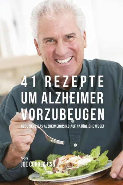 Обложка книги 41 Rezepte um Alzheimer vorzubeugen. Reduziere das Alzheimerrisiko auf naturliche Wege., Joe Correa