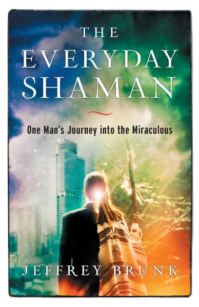 Обложка книги The Everyday Shaman. One Man.s Journey into the Miraculous, Jeffrey W Brunk