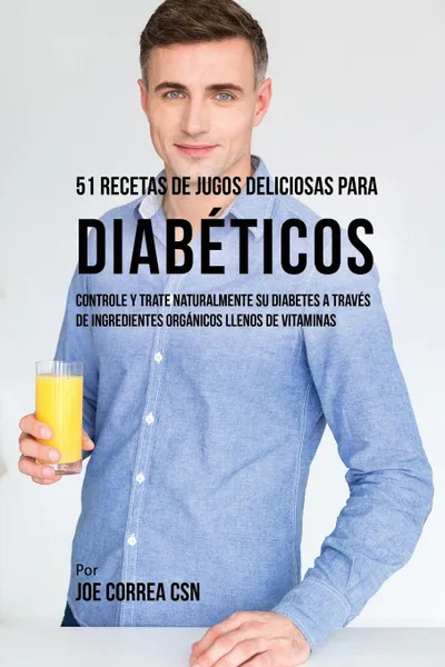 Обложка книги 51 Recetas de Jugos Deliciosos Para Diabeticos. Controle y Trate Naturalmente su Diabetes a Traves de Ingredientes Organicos Llenos de Vitaminas, Joe Correa