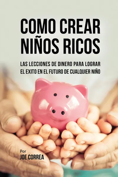 Обложка книги Como Crear Ninos Ricos. Las Lecciones De Dinero Para Lograr el Exito en el Futuro De Cualquier Nino, Joe Correa