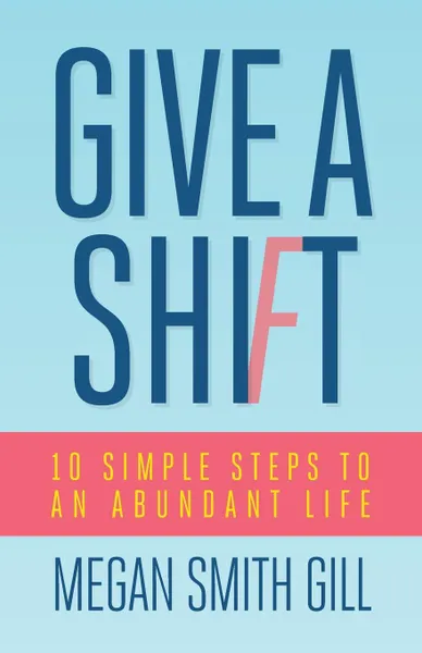 Обложка книги Give A Shift. 10 Simple Steps to an Abundant Life, Megan Smith Gill