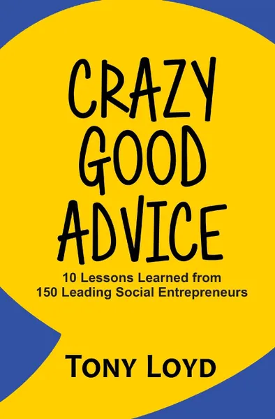 Обложка книги Crazy Good Advice. 10 Lessons Learned from 150 Leading Social Entrepreneurs, Tony Loyd