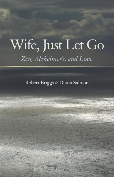 Обложка книги Wife, Just Let Go. Zen, Alzheimer.s, and Love, Robert Briggs, Diana Saltoon
