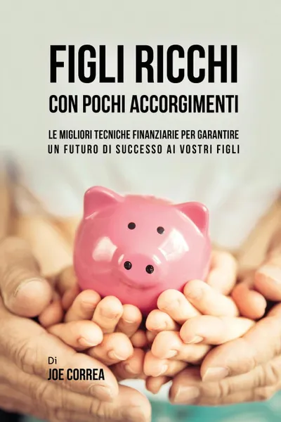 Обложка книги Figli ricchi con pochi accorgimenti. Le migliori tecniche finanziarie per garantire un futuro di successo ai vostri figli, Joe Correa