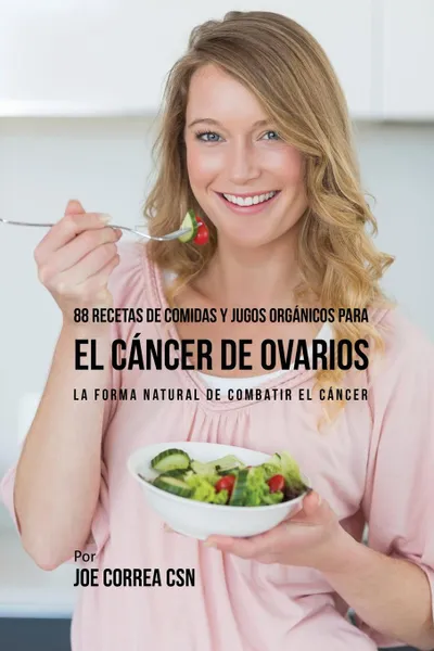 Обложка книги 88 Recetas de Comidas y Jugos Organicos Para El Cancer de Ovarios. La Forma Natural De Combatir El Cancer, Joe Correa