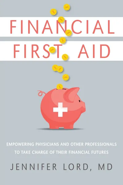 Обложка книги Financial First Aid. Empowering Physicians and Other Professionals To Take Charge Of Their Financial Futures, MD Jennifer Lord