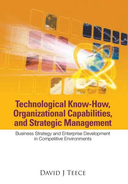 Обложка книги TECHNOLOGICAL KNOW-HOW, ORGANIZATIONAL CAPABILITIES, AND STRATEGIC MANAGEMENT. BUSINESS STRATEGY AND ENTERPRISE DEVELOPMENT IN COMPETITIVE ENVIRONMENTS, David J Teece