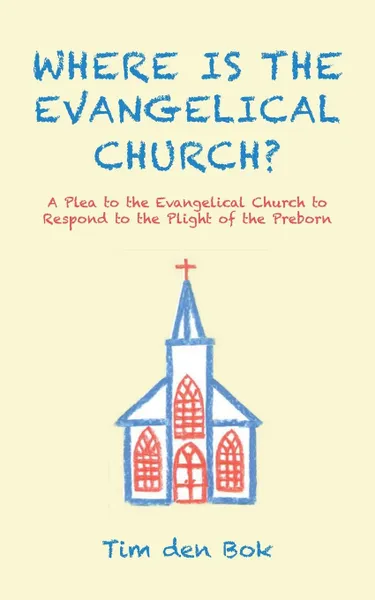 Обложка книги Where Is the Evangelical Church.. A Plea to the Evangelical Church to Respond to the Plight of the Preborn, Tim den Bok