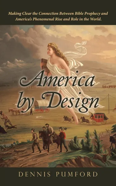 Обложка книги America by Design. Making Clear the Connection Between Bible Prophecy and America,s Phenomenal Rise and Role in the World., Dennis Pumford