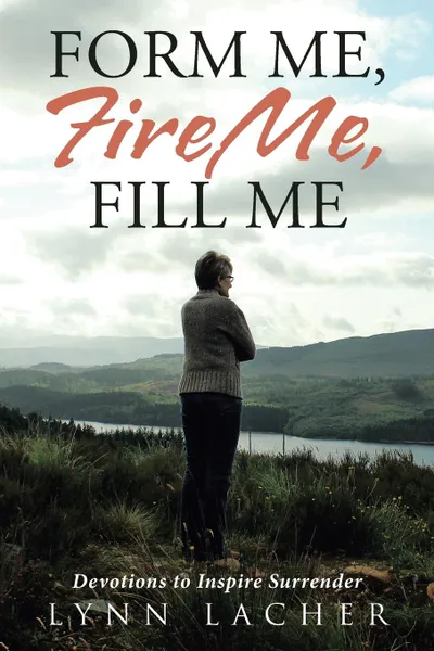 Обложка книги Form Me, Fire Me, Fill Me. Devotions to Inspire Surrender, Lynn Lacher