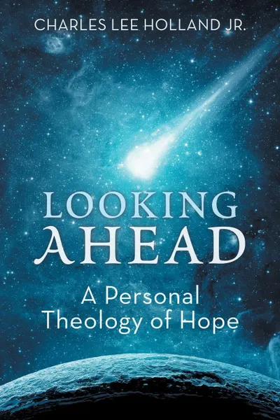 Обложка книги Looking Ahead. A Personal Theology of Hope, Charles Lee Holland Jr.