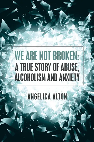 Обложка книги We Are Not Broken. A True Story of Abuse, Alcoholism and Anxiety, Angelica Alton