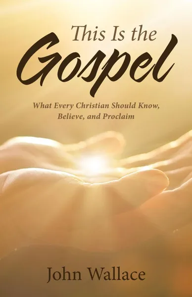 Обложка книги This Is the Gospel. What Every Christian Should Know, Believe, and Proclaim, John Wallace