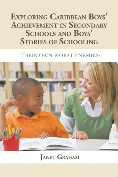 Обложка книги EXPLORING CARIBBEAN BOYS. ACHIEVEMENT IN SECONDARY EDUCATION. AND BOYS STORIES OF SCHOOLING: THEIR OWN WORST ENEMIES., Janet Graham