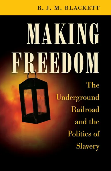 Обложка книги Making Freedom. The Underground Railroad and the Politics of Slavery, R. J. M. Blackett