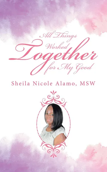 Обложка книги All Things Worked Together for My Good, MSW Sheila Nicole Alamo