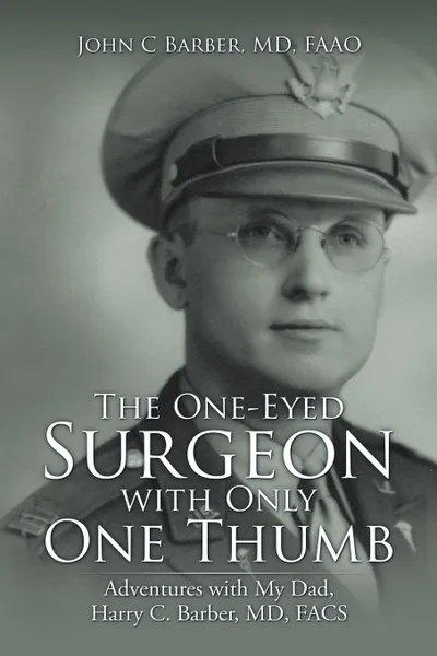 Обложка книги The One-Eyed Surgeon with Only One Thumb. Adventures with My Dad, Harry C. Barber, MD, FACS, MD FAAO Barber