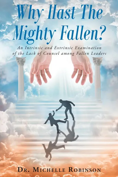 Обложка книги Why Hast The Mighty Fallen.. An Intrinsic and Extrinsic Examination of the Lack of Counsel among Fallen Leaders, Dr. Michelle Robinson