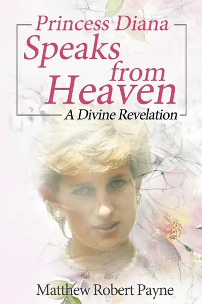 Обложка книги Princess Diana Speaks from Heaven. A Divine Revelation, Matthew Robert Payne