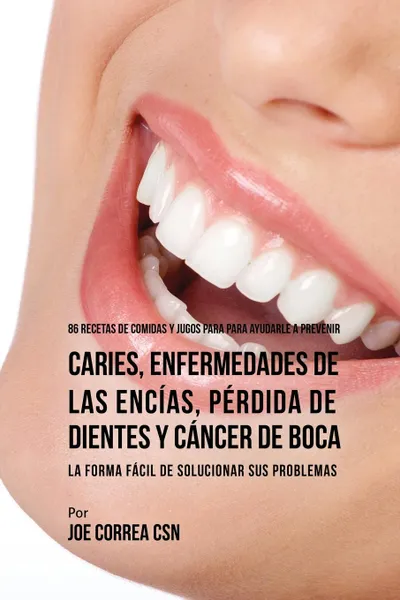 Обложка книги 86 Recetas de Comidas y Jugos Para Ayudarle A Prevenir Caries, Enfermedades de Las Encias, Perdida de Dientes y Cancer de Boca. La Forma Facil de Solucionar Sus Problemas, Joe Correa