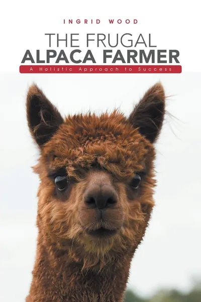 Обложка книги The Frugal Alpaca Farmer. A Holistic Approach to Success, Ingrid Wood